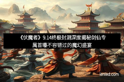 《伏魔者》9.14终极封测深度揭秘剑仙专属首曝不容错过的魔幻盛宴