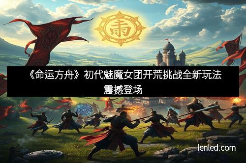 《命运方舟》初代魅魔女团开荒挑战全新玩法震撼登场
